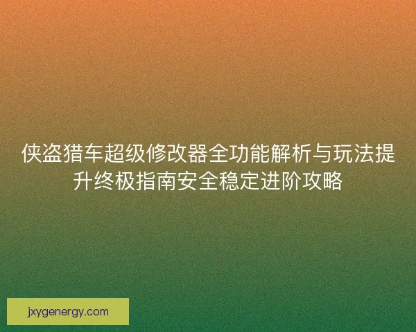 侠盗猎车超级修改器全功能解析与玩法提升终极指南安全稳定进阶攻略