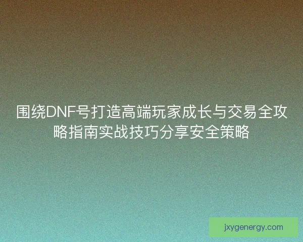 围绕DNF号打造高端玩家成长与交易全攻略指南实战技巧分享安全策略