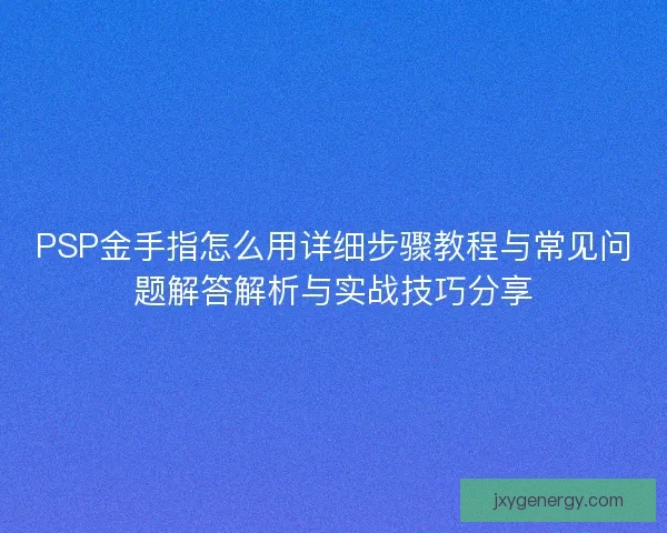 PSP金手指怎么用详细步骤教程与常见问题解答解析与实战技巧分享