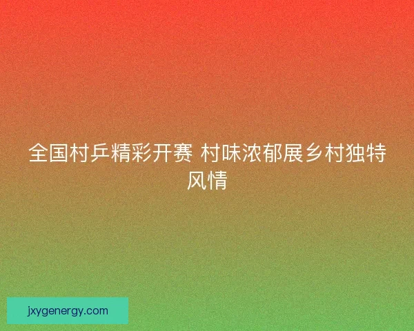 全国村乒精彩开赛 村味浓郁展乡村独特风情 全国村乒精彩开赛 村味浓郁展乡村独特风情
