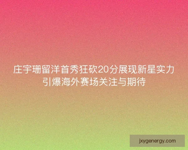 庄宇珊留洋首秀狂砍20分展现新星实力引爆海外赛场关注与期待