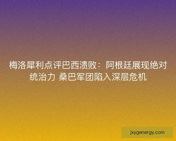 梅洛犀利点评巴西溃败：阿根廷展现绝对统治力 桑巴军团陷入深层危机