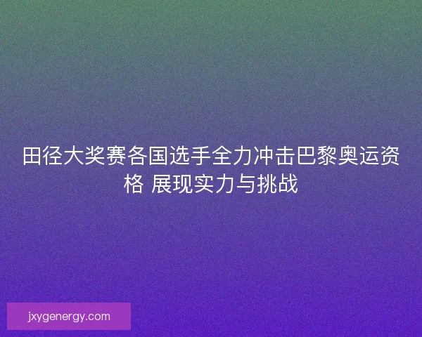 田径大奖赛各国选手全力冲击巴黎奥运资格 展现实力与挑战 田径大奖赛各国选手全力冲击巴黎奥运资格 展现实力与挑战