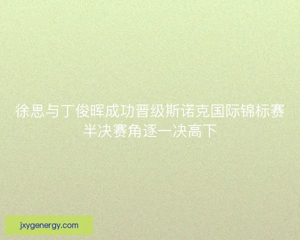 徐思与丁俊晖成功晋级斯诺克国际锦标赛半决赛角逐一决高下 徐思与丁俊晖成功晋级斯诺克国际锦标赛半决赛角逐一决高下